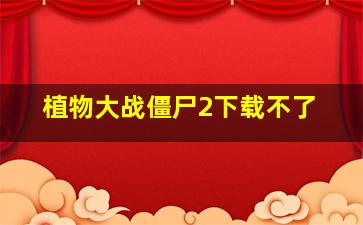 植物大战僵尸2下载不了