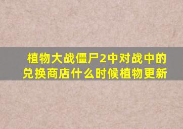 植物大战僵尸2中对战中的兑换商店什么时候植物更新