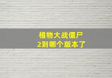 植物大战僵尸2到哪个版本了