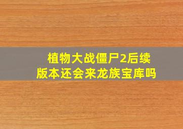 植物大战僵尸2后续版本还会来龙族宝库吗