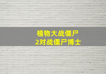 植物大战僵尸2对战僵尸博士