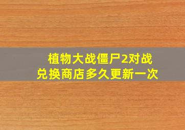 植物大战僵尸2对战兑换商店多久更新一次