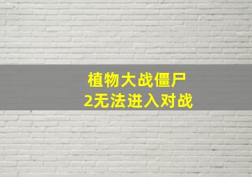 植物大战僵尸2无法进入对战