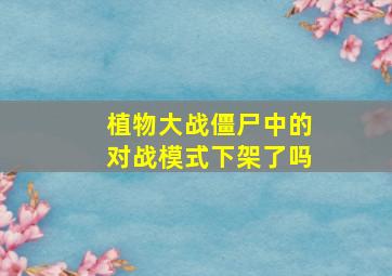 植物大战僵尸中的对战模式下架了吗