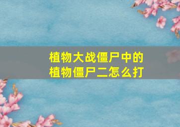 植物大战僵尸中的植物僵尸二怎么打