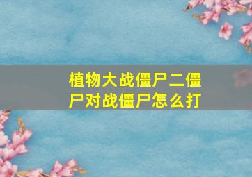 植物大战僵尸二僵尸对战僵尸怎么打