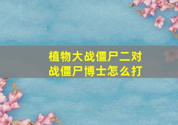 植物大战僵尸二对战僵尸博士怎么打