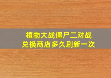 植物大战僵尸二对战兑换商店多久刷新一次