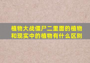 植物大战僵尸二里面的植物和现实中的植物有什么区别