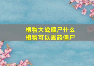 植物大战僵尸什么植物可以毒药僵尸