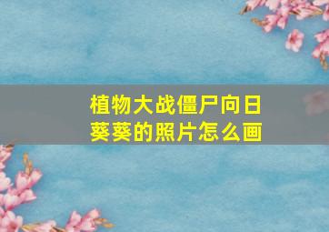 植物大战僵尸向日葵葵的照片怎么画