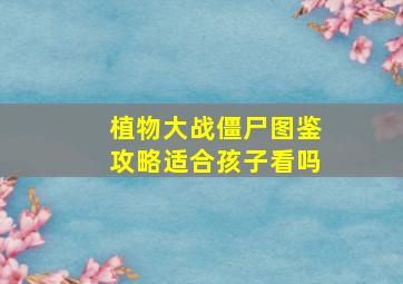 植物大战僵尸图鉴攻略适合孩子看吗