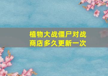 植物大战僵尸对战商店多久更新一次