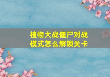 植物大战僵尸对战模式怎么解锁关卡