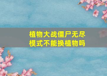 植物大战僵尸无尽模式不能换植物吗