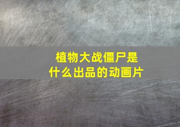 植物大战僵尸是什么出品的动画片