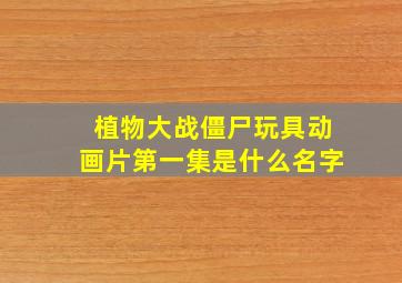 植物大战僵尸玩具动画片第一集是什么名字