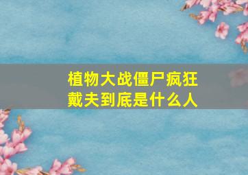 植物大战僵尸疯狂戴夫到底是什么人