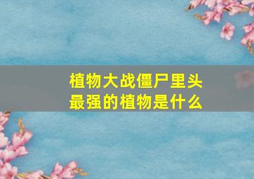 植物大战僵尸里头最强的植物是什么