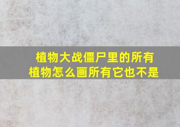 植物大战僵尸里的所有植物怎么画所有它也不是