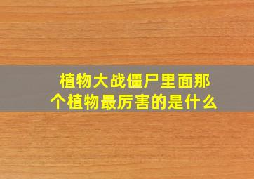 植物大战僵尸里面那个植物最厉害的是什么