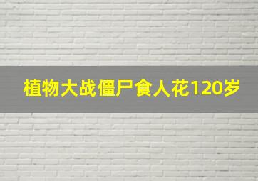 植物大战僵尸食人花120岁