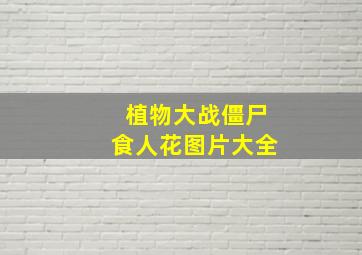 植物大战僵尸食人花图片大全