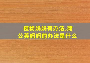 植物妈妈有办法,蒲公英妈妈的办法是什么