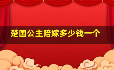 楚国公主陪嫁多少钱一个