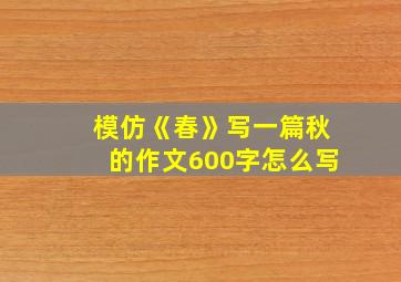 模仿《春》写一篇秋的作文600字怎么写