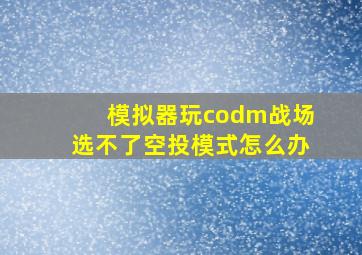 模拟器玩codm战场选不了空投模式怎么办