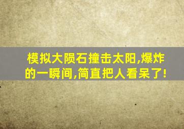 模拟大陨石撞击太阳,爆炸的一瞬间,简直把人看呆了!