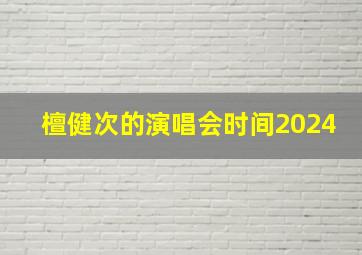 檀健次的演唱会时间2024