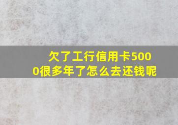 欠了工行信用卡5000很多年了怎么去还钱呢