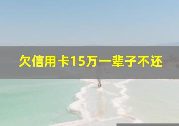 欠信用卡15万一辈子不还