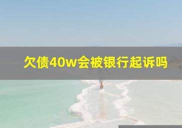 欠债40w会被银行起诉吗