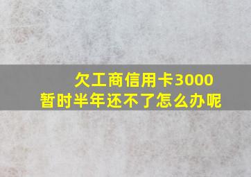 欠工商信用卡3000暂时半年还不了怎么办呢