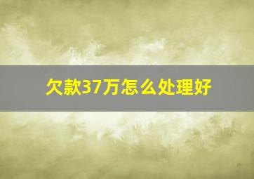 欠款37万怎么处理好