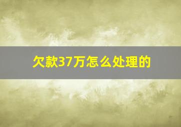 欠款37万怎么处理的