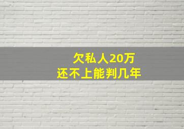 欠私人20万还不上能判几年