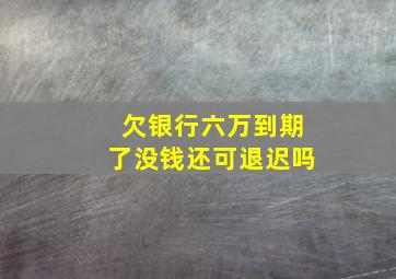 欠银行六万到期了没钱还可退迟吗