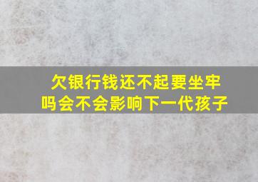 欠银行钱还不起要坐牢吗会不会影响下一代孩子