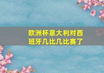 欧洲杯意大利对西班牙几比几比赛了