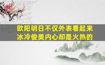 欧阳明日不仅外表看起来冰冷俊美内心却是火热的