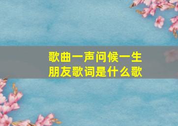 歌曲一声问候一生朋友歌词是什么歌