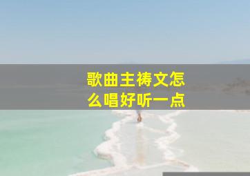 歌曲主祷文怎么唱好听一点