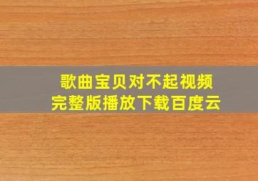 歌曲宝贝对不起视频完整版播放下载百度云