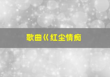 歌曲巜红尘情痴