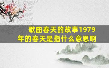 歌曲春天的故事1979年的春天是指什么意思啊