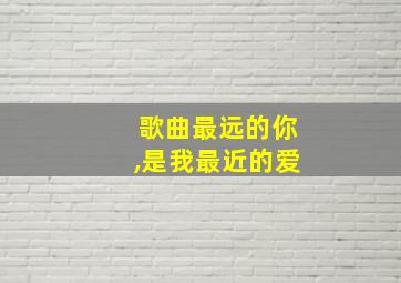 歌曲最远的你,是我最近的爱